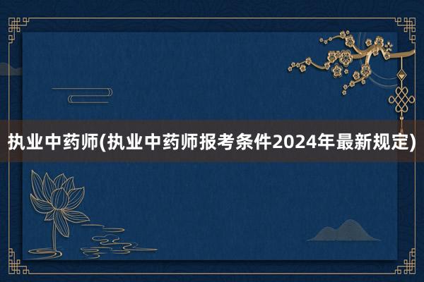 执业中药师(执业中药师报考条件2024年