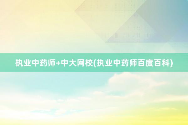 执业中药师+中大网校(执业中药师百度百科