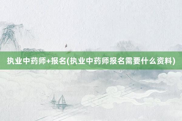执业中药师+报名(执业中药师报名需要什么资料)