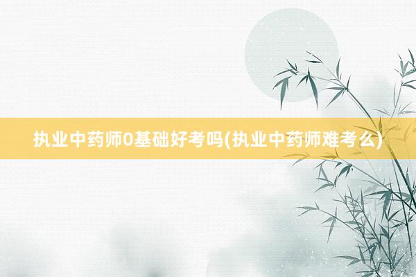 执业中药师0基础好考吗(执业中药师难考么