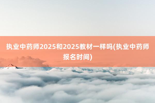 执业中药师2025和2025教材一样吗(执业中药师报名时间)