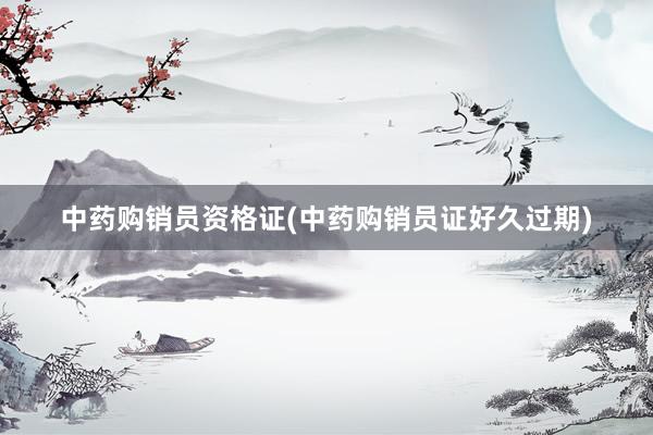 中药购销员资格证(中药购销员证好久过期)