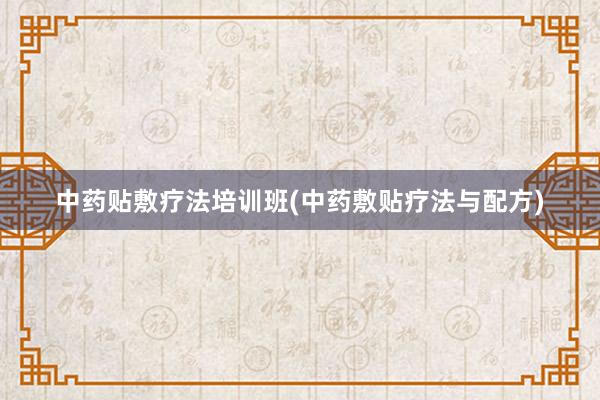 中药贴敷疗法培训班(中药敷贴疗法与配方)