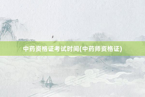 中药资格证考试时间(中药师资格证)