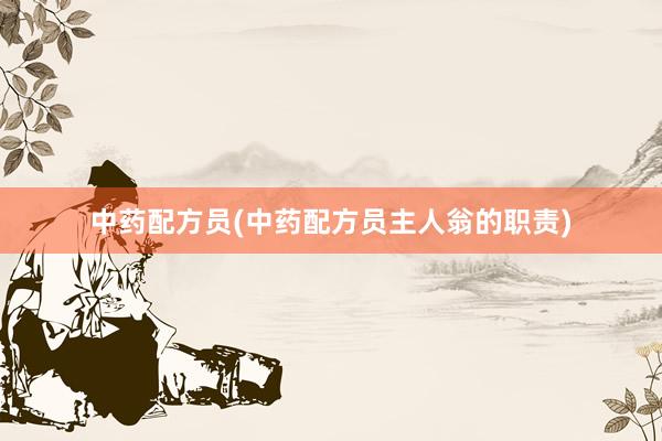 中药配方员(中药配方员主人翁的职责)