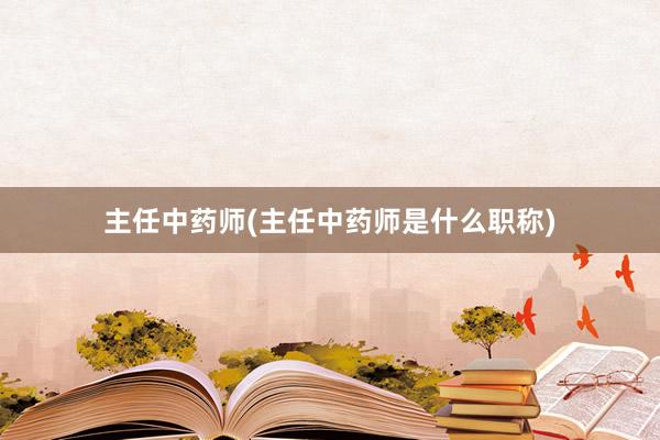 主任中药师(主任中药师是什么职称)