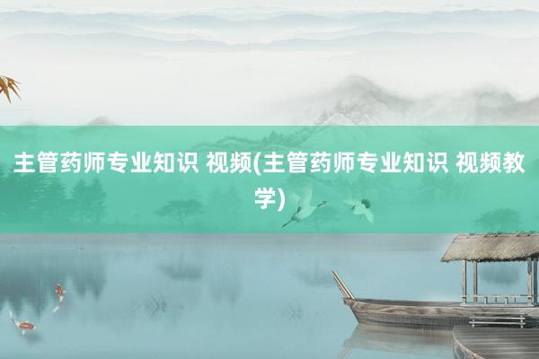 主管药师专业知识 视频(主管药师专业知识 视频教学)