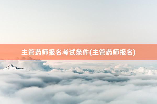 主管药师报名考试条件(主管药师报名)