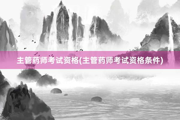 主管药师考试资格(主管药师考试资格条件)