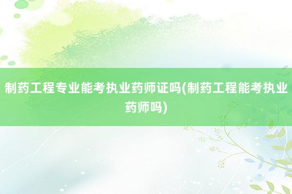 制药工程专业能考执业药师证吗(制药工程能考执业药师吗)