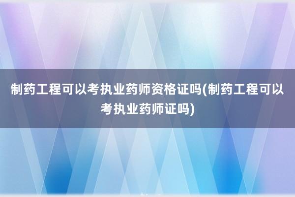 制药工程可以考执业药师资格证吗(制药工程可以考执业药师证吗)