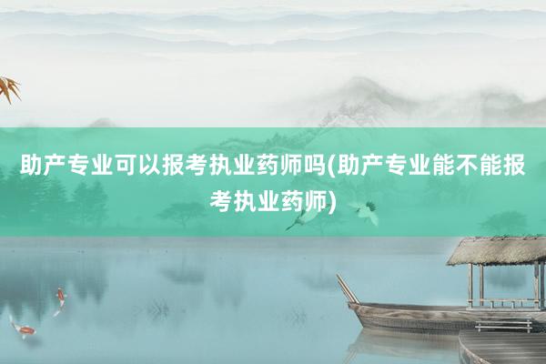 助产专业可以报考执业药师吗(助产专业能不能报考执业药师)