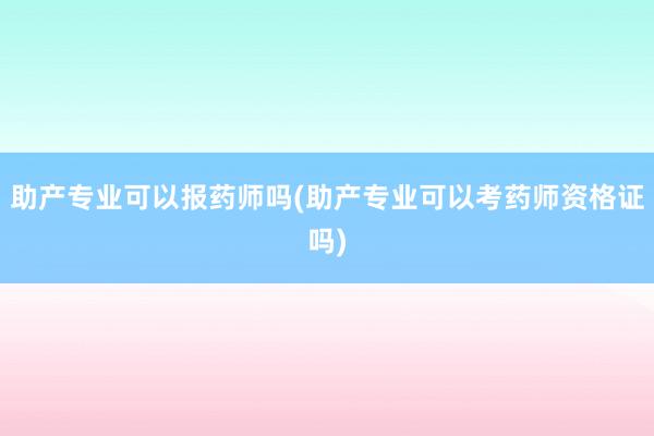 助产专业可以报药师吗(助产专业可以考药师资格证吗)
