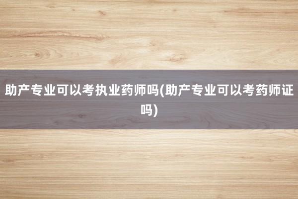 助产专业可以考执业药师吗(助产专业可以考
