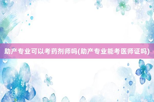 助产专业可以考药剂师吗(助产专业能考医师