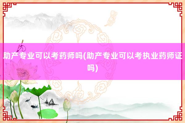 助产专业可以考药师吗(助产专业可以考执业药师证吗)