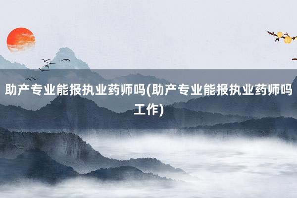 助产专业能报执业药师吗(助产专业能报执业药师吗工作)