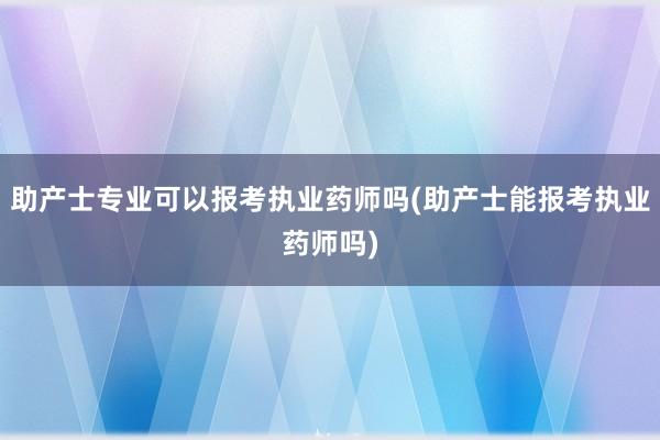 助产士专业可以报考执业药师吗(助产士能报