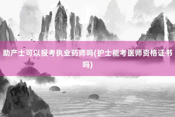 助产士可以报考执业药师吗(护士能考医师资