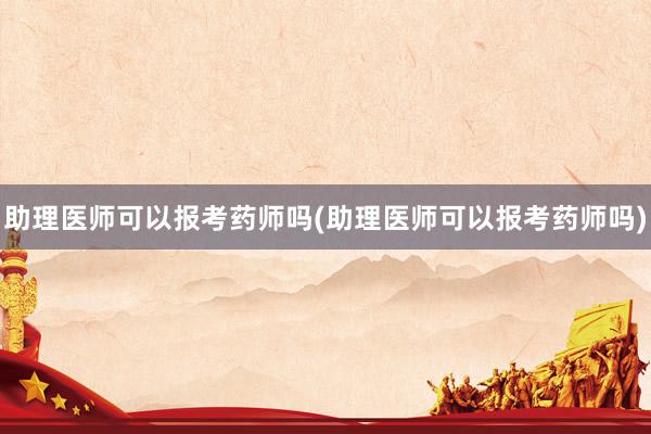 助理医师可以报考药师吗(助理医师可以报考药师吗)