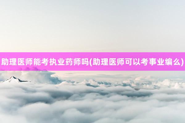 助理医师能考执业药师吗(助理医师可以考事业编么)
