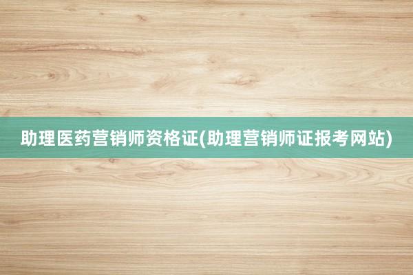 助理医药营销师资格证(助理营销师证报考网站)
