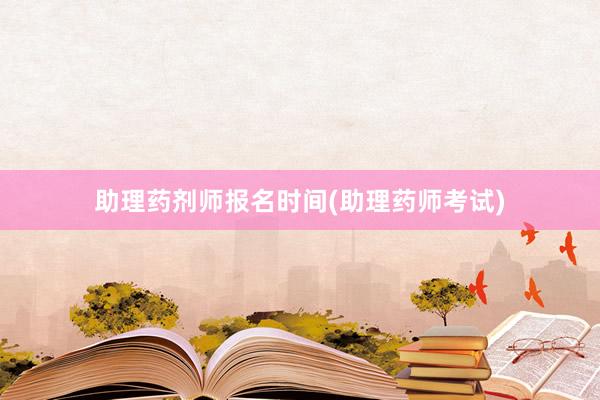 助理药剂师报名时间(助理药师考试)
