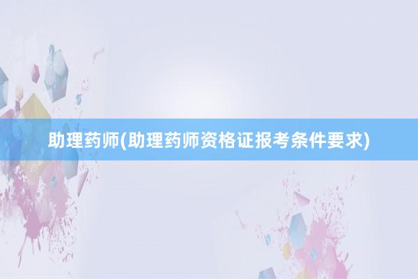 助理药师(助理药师资格证报考条件要求)