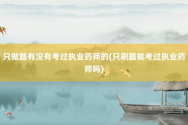 只做题有没有考过执业药师的(只刷题能考过