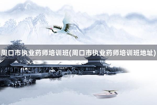 周口市执业药师培训班(周口市执业药师培训班地址)