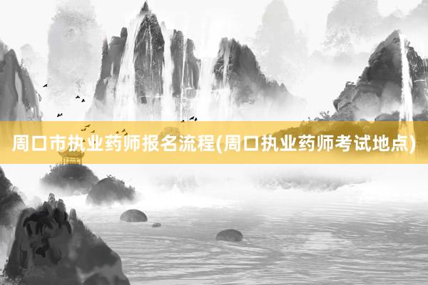 周口市执业药师报名流程(周口执业药师考试地点)