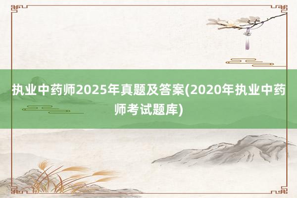 执业中药师2025年真题及答案(2020年执业中药师考试题库)