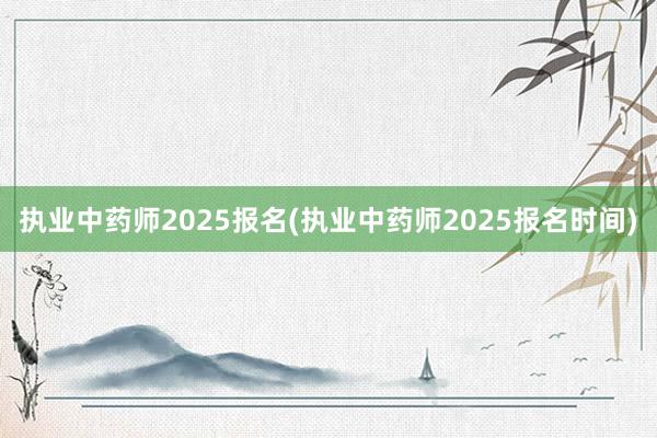 执业中药师2025报名(执业中药师2025报名时间)
