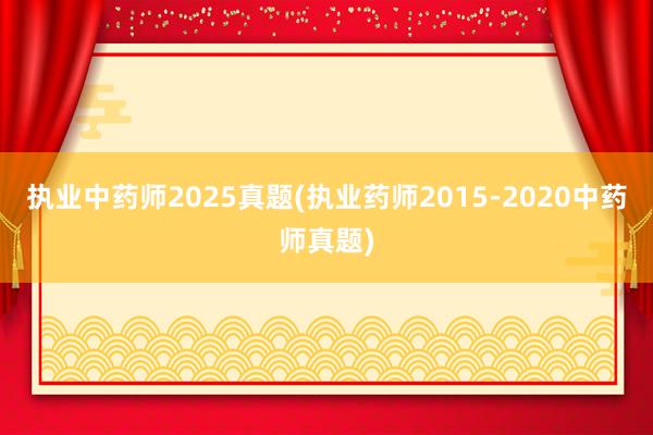 执业中药师2025真题(执业药师2015-2020中药师真题)