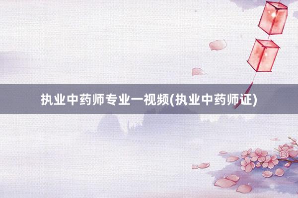 执业中药师专业一视频(执业中药师证)