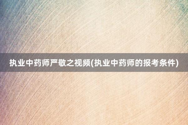 执业中药师严敬之视频(执业中药师的报考条件)