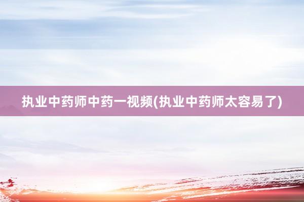 执业中药师中药一视频(执业中药师太容易了