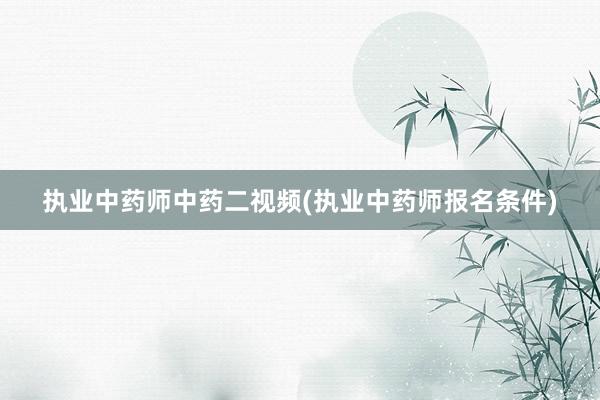 执业中药师中药二视频(执业中药师报名条件)