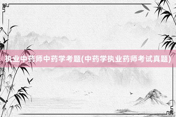 执业中药师中药学考题(中药学执业药师考试真题)