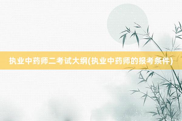 执业中药师二考试大纲(执业中药师的报考条件)