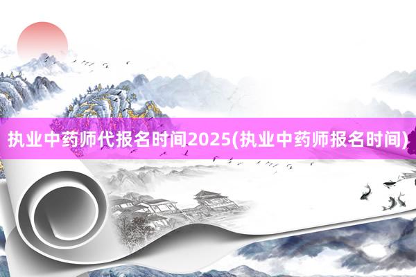 执业中药师代报名时间2025(执业中药师报名时间)