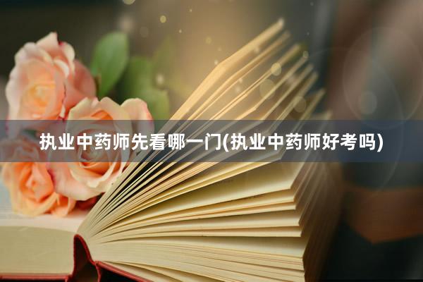 执业中药师先看哪一门(执业中药师好考吗)