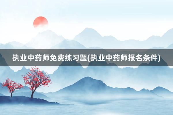 执业中药师免费练习题(执业中药师报名条件