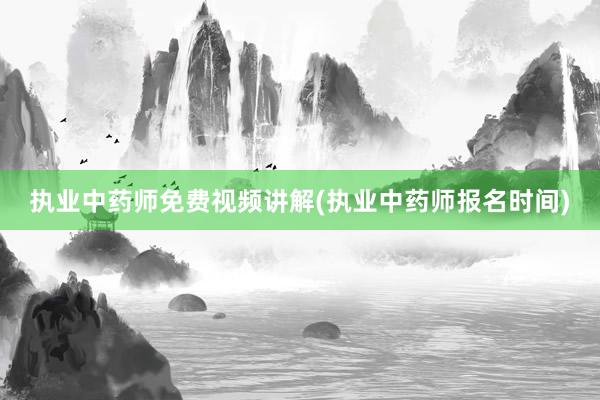 执业中药师免费视频讲解(执业中药师报名时间)