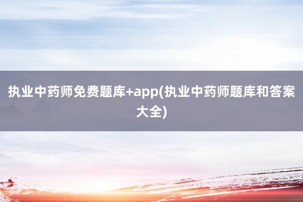 执业中药师免费题库+app(执业中药师题库和答案大全)