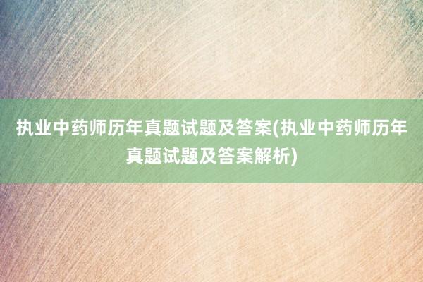 执业中药师历年真题试题及答案(执业中药师历年真题试题及答案解析)