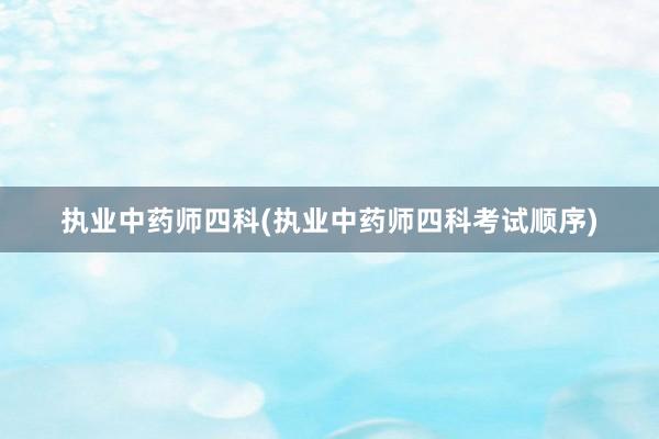 执业中药师四科(执业中药师四科考试顺序)