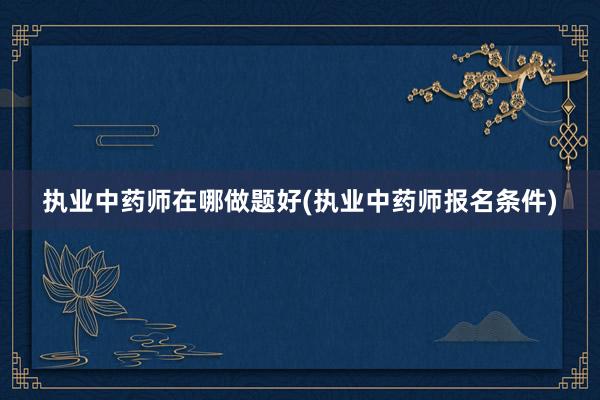 执业中药师在哪做题好(执业中药师报名条件)