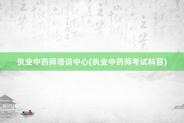 执业中药师培训中心(执业中药师考试科目)