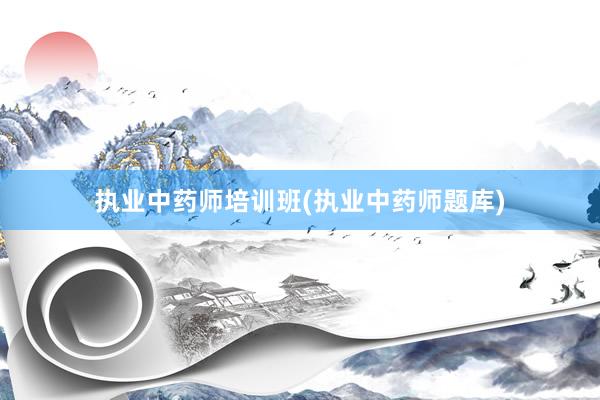 执业中药师培训班(执业中药师题库)